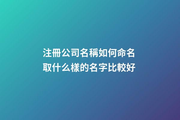 注冊公司名稱如何命名 取什么樣的名字比較好-第1張-公司起名-玄機派